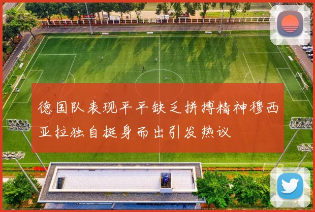 德国队表现平平缺乏拼搏精神穆西亚拉独自挺身而出引发热议