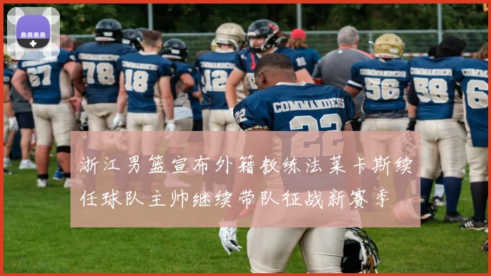 浙江男篮宣布外籍教练法莱卡斯续任球队主帅继续带队征战新赛季