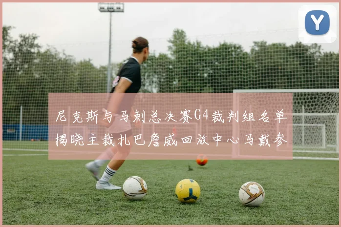 尼克斯与马刺总决赛G4裁判组名单揭晓主裁扎巴詹威回放中心马戴参与执法