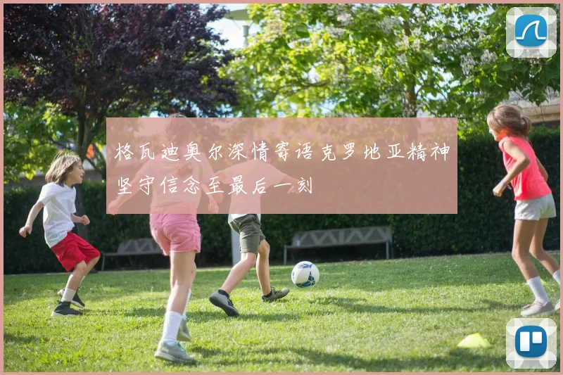格瓦迪奥尔深情寄语克罗地亚精神坚守信念至最后一刻