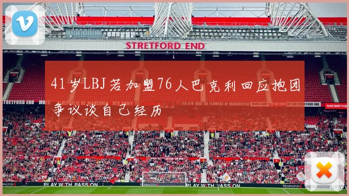 41岁LBJ若加盟76人巴克利回应抱团争议谈自己经历