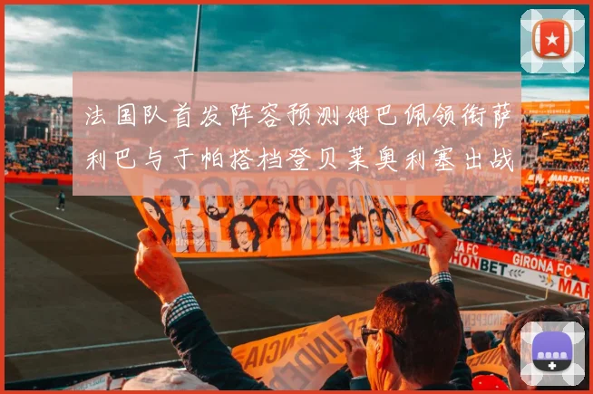 法国队首发阵容预测姆巴佩领衔萨利巴与于帕搭档登贝莱奥利塞出战