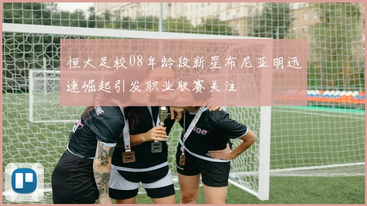 恒大足校08年龄段新星布尼亚明迅速崛起引发职业联赛关注