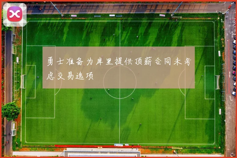 勇士准备为库里提供顶薪合同未考虑交易选项