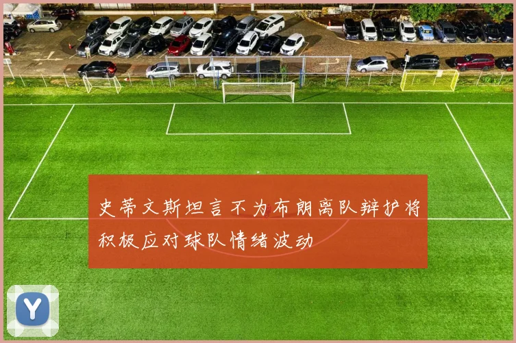 史蒂文斯坦言不为布朗离队辩护将积极应对球队情绪波动