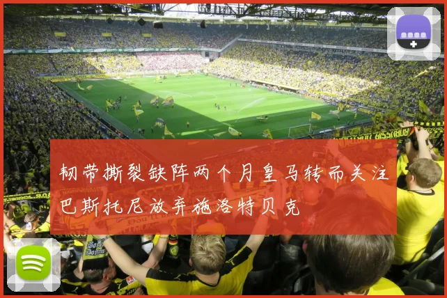 韧带撕裂缺阵两个月皇马转而关注巴斯托尼放弃施洛特贝克