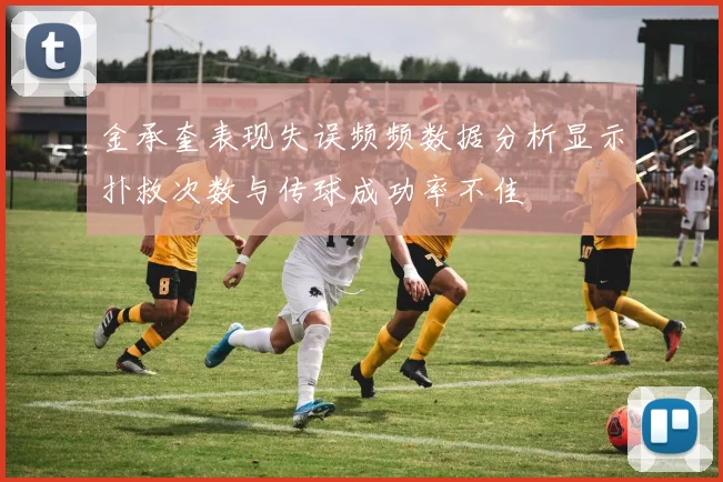 金承奎表现失误频频数据分析显示扑救次数与传球成功率不佳
