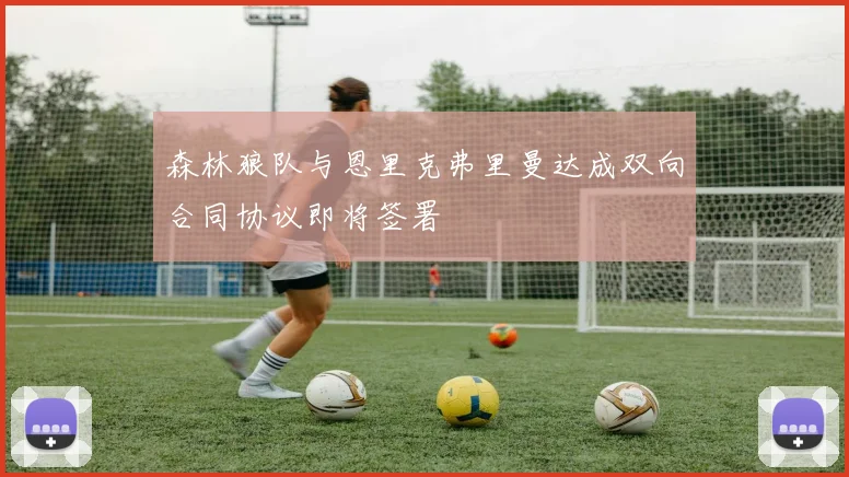 森林狼队与恩里克弗里曼达成双向合同协议即将签署
