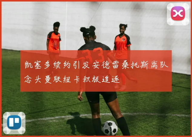 凯塞多续约引发安德雷桑托斯离队念头曼联纽卡积极追逐